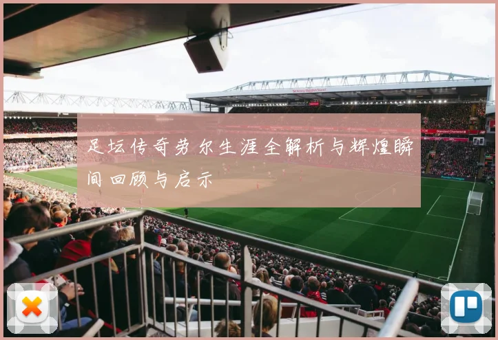 足坛传奇劳尔生涯全解析与辉煌瞬间回顾与启示