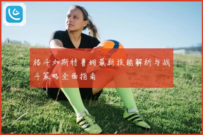 格斗加斯特鲁姆最新技能解析与战斗策略全面指南