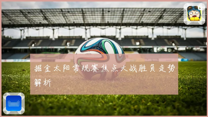 掘金太阳常规赛焦点大战胜负走势解析