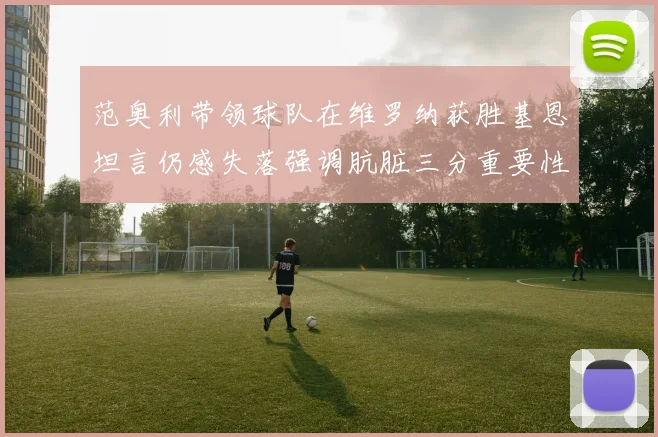 范奥利带领球队在维罗纳获胜基恩坦言仍感失落强调肮脏三分重要性成长观察