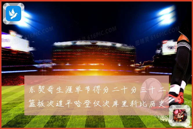 东契奇生涯单节得分二十分三十二篮板次追平哈登仅次库里科比历史赛场复盘