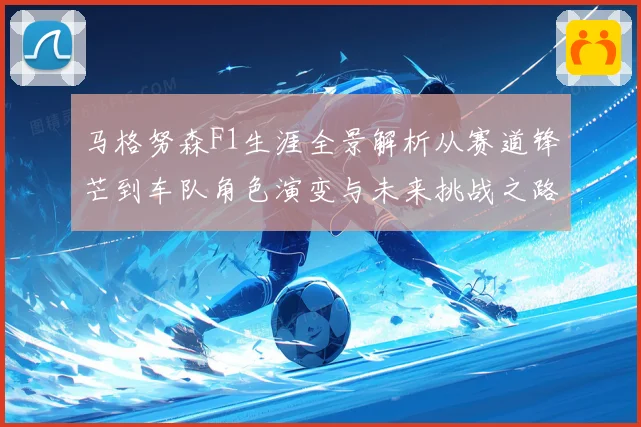 马格努森F1生涯全景解析从赛道锋芒到车队角色演变与未来挑战之路