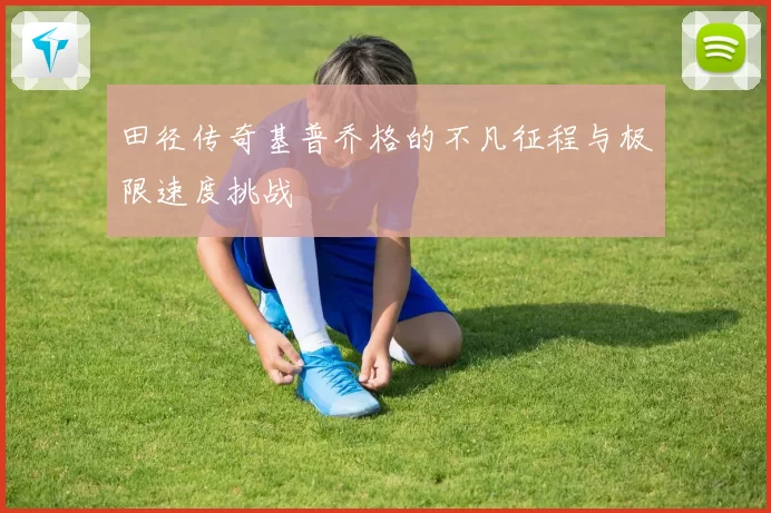 田径传奇基普乔格的不凡征程与极限速度挑战
