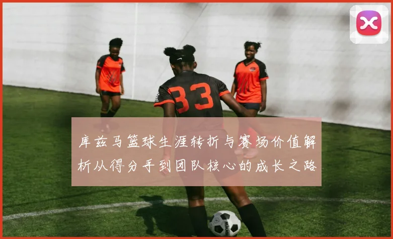 库兹马篮球生涯转折与赛场价值解析从得分手到团队核心的成长之路