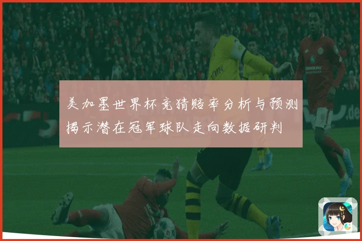 美加墨世界杯竞猜赔率分析与预测揭示潜在冠军球队走向数据研判