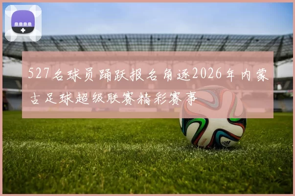 527名球员踊跃报名角逐2026年内蒙古足球超级联赛精彩赛事
