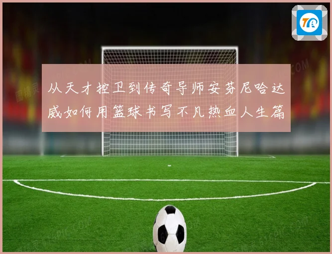 从天才控卫到传奇导师安芬尼哈达威如何用篮球书写不凡热血人生篇章