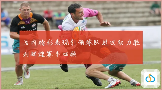 马内精彩表现引领球队进攻助力胜利辉煌赛季回顾