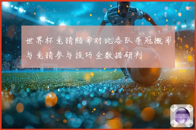 世界杯竞猜赔率对比各队夺冠概率与竞猜参与技巧全数据研判