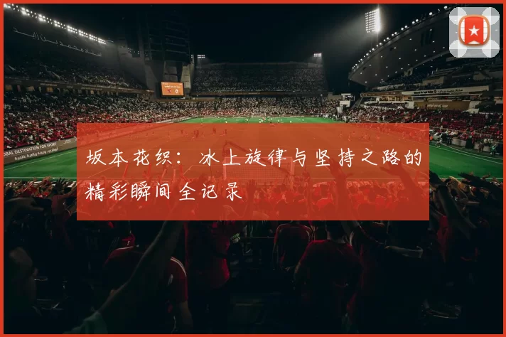 坂本花织：冰上旋律与坚持之路的精彩瞬间全记录