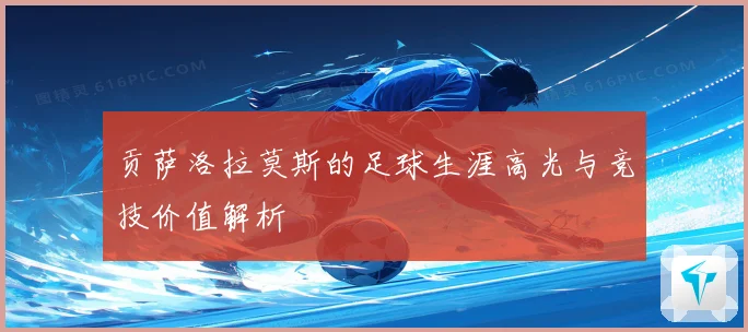 贡萨洛拉莫斯的足球生涯高光与竞技价值解析