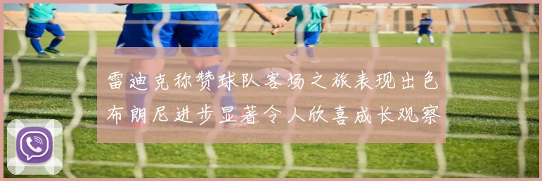 雷迪克称赞球队客场之旅表现出色布朗尼进步显著令人欣喜成长观察