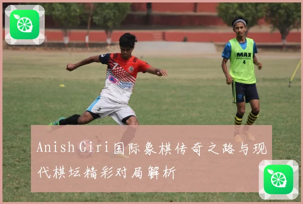 Anish Giri国际象棋传奇之路与现代棋坛精彩对局解析