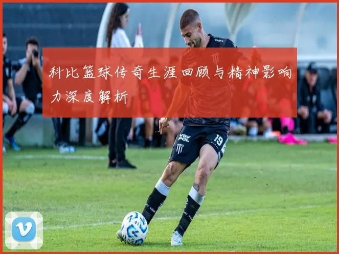 科比篮球传奇生涯回顾与精神影响力深度解析