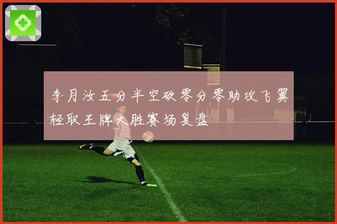 李月汝五分半空砍零分零助攻飞翼轻取王牌大胜赛场复盘