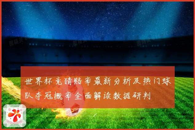 世界杯竞猜赔率最新分析及热门球队夺冠概率全面解读数据研判