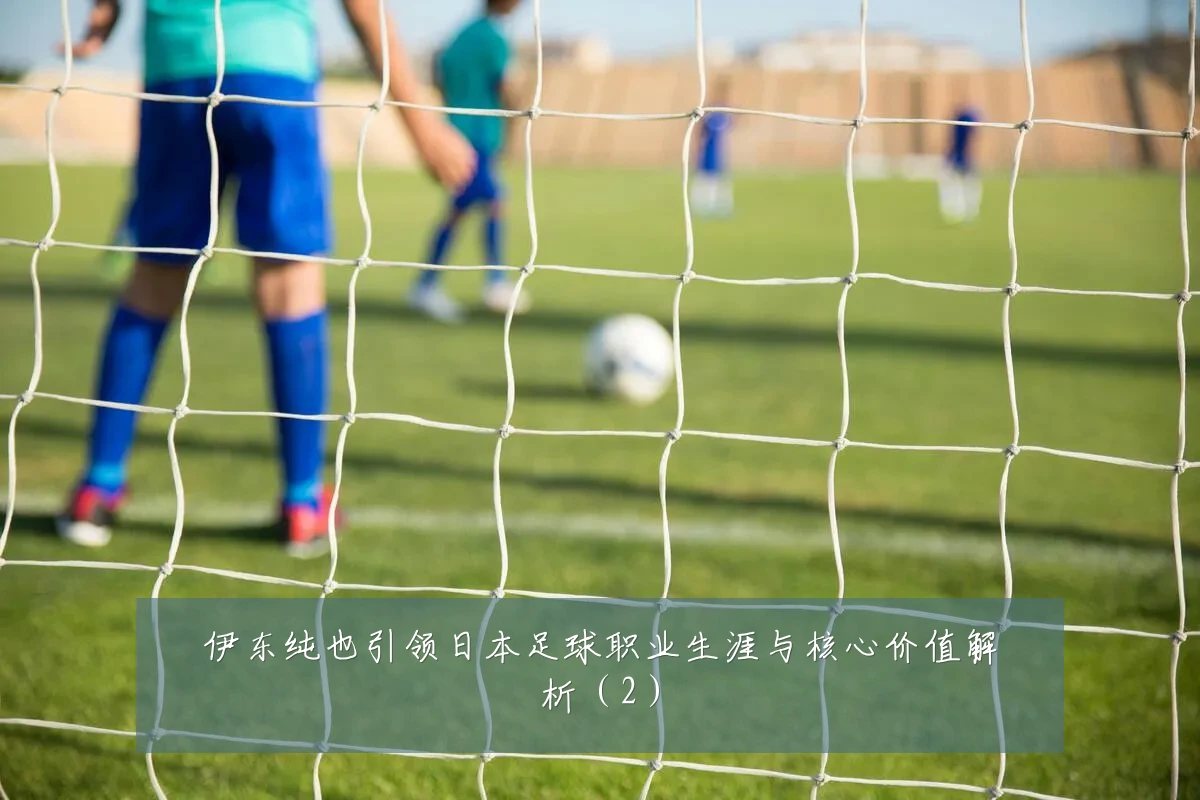 伊东纯也引领日本足球职业生涯与核心价值解析（2）