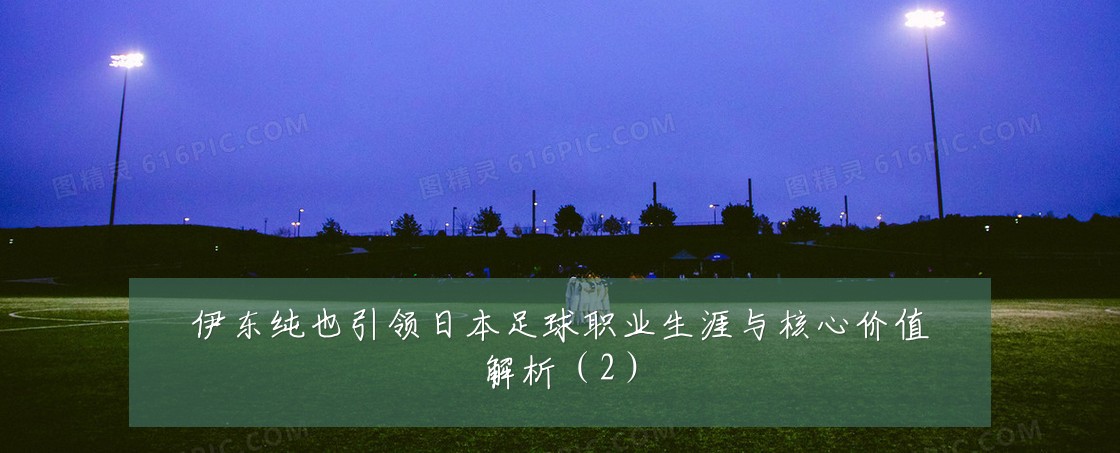 伊东纯也引领日本足球职业生涯与核心价值解析（2）