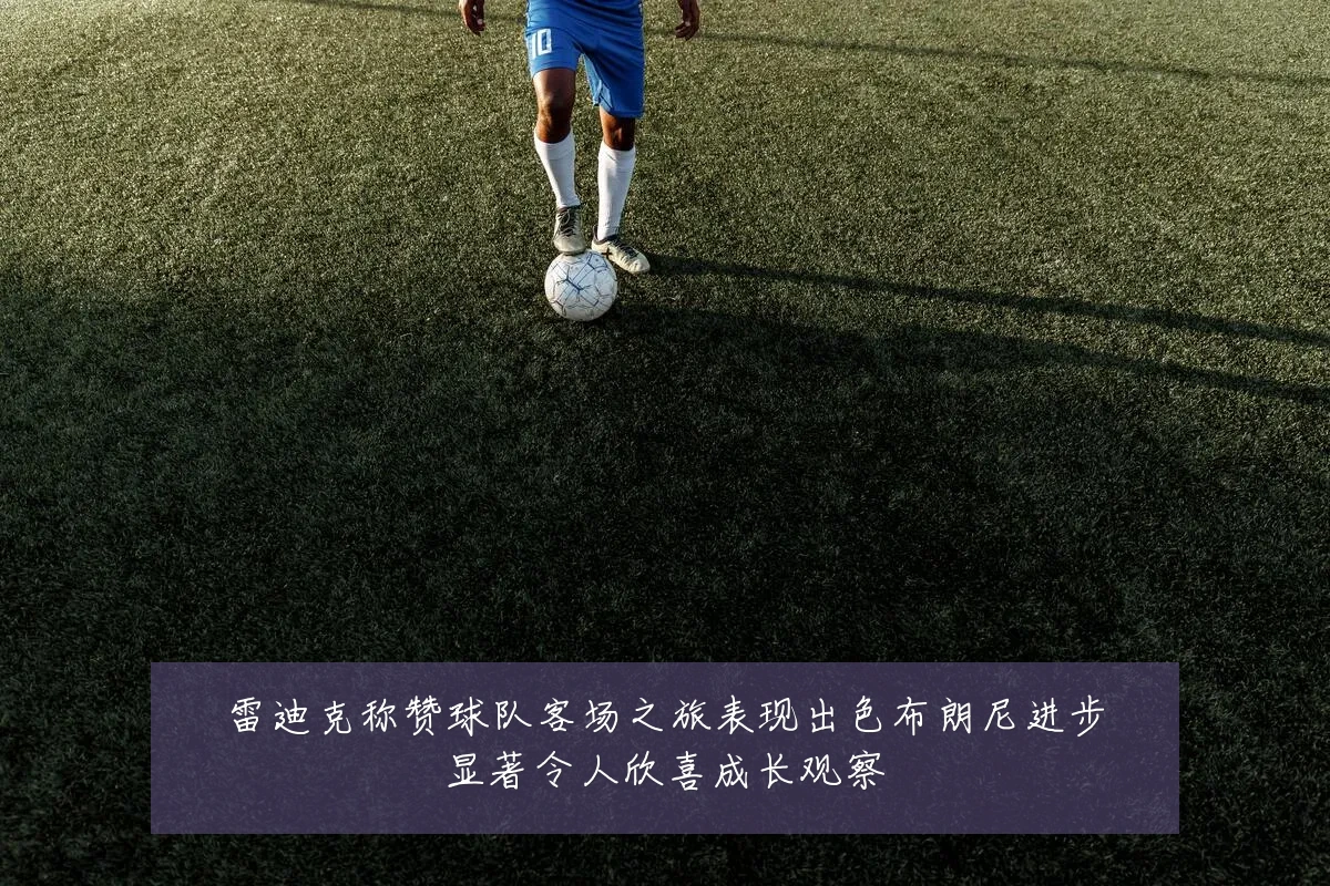 雷迪克称赞球队客场之旅表现出色布朗尼进步显著令人欣喜成长观察