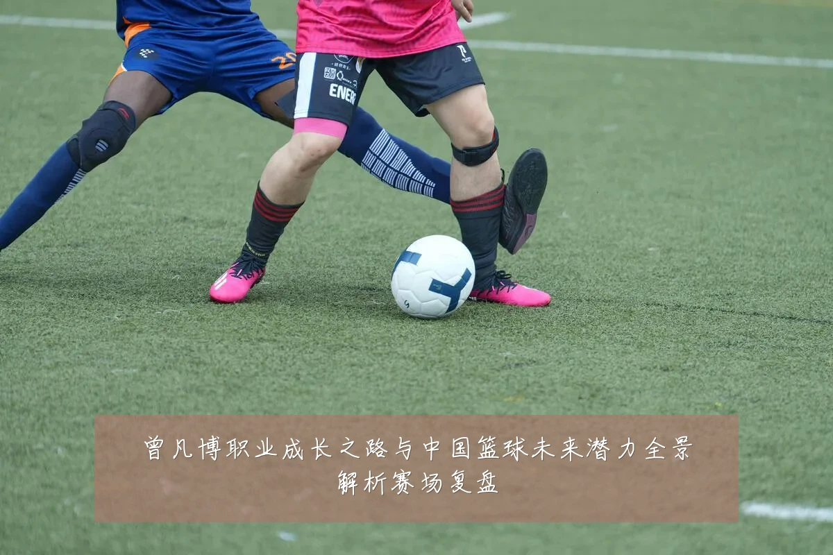 曾凡博职业成长之路与中国篮球未来潜力全景解析赛场复盘