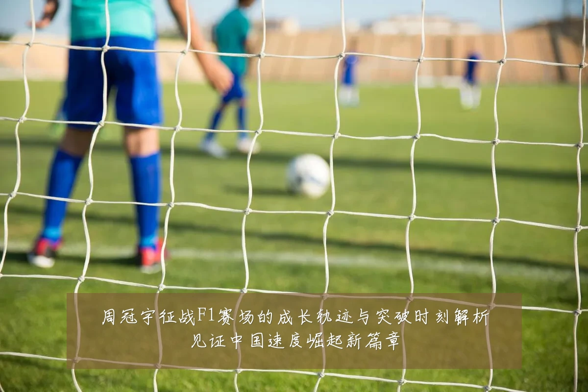 周冠宇征战F1赛场的成长轨迹与突破时刻解析见证中国速度崛起新篇章